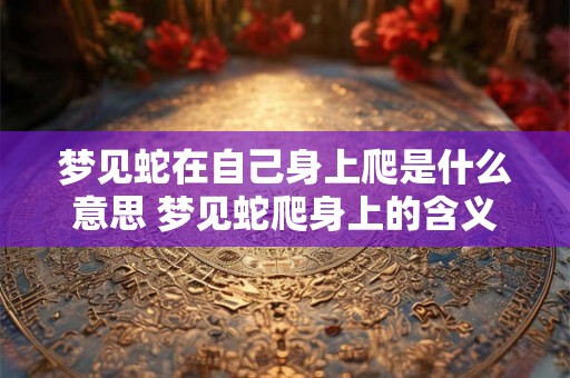 梦见蛇在自己身上爬是什么意思 梦见蛇爬身上的含义 梦见蛇在自己身上爬是什么意思 梦见蛇爬身上的含义