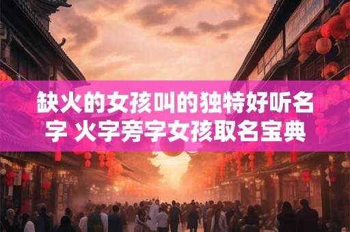 缺火的女孩叫的独特好听名字 火字旁字女孩取名宝典