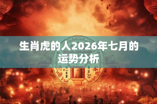 生肖虎的人2026年七月的运势分析