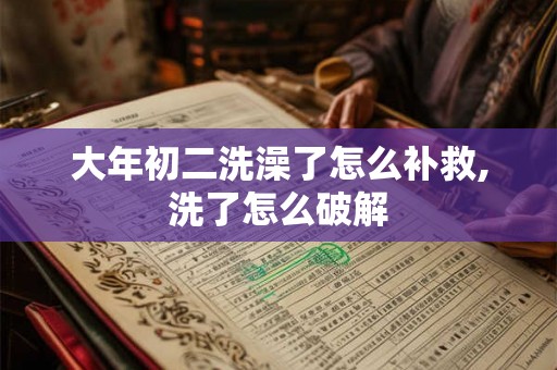 大年初二洗澡了怎么补救,洗了怎么破解