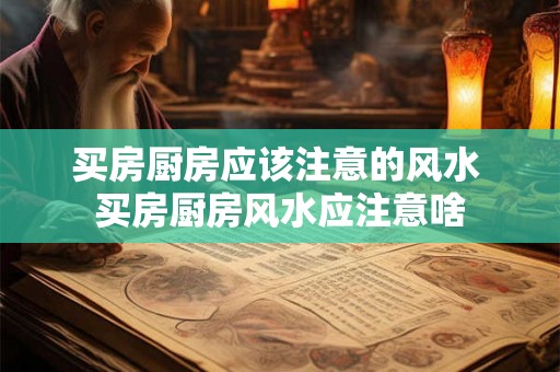 买房厨房应该注意的风水 买房厨房风水应注意啥 买房厨房应该注意的风水 买房厨房风水应注意啥
