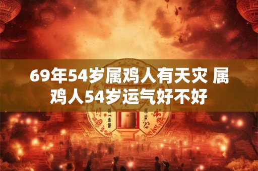 69年54岁属鸡人有天灾 属鸡人54岁运气好不好