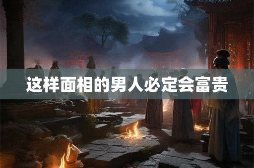 这样面相的男人必定会富贵
