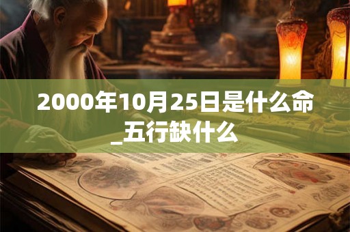 2000年10月25日是什么命_五行缺什么 2000年10月25日是什么命_五行缺什么