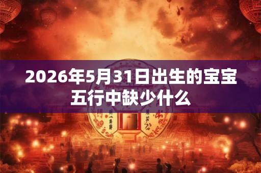 2026年5月31日出生的宝宝五行中缺少什么