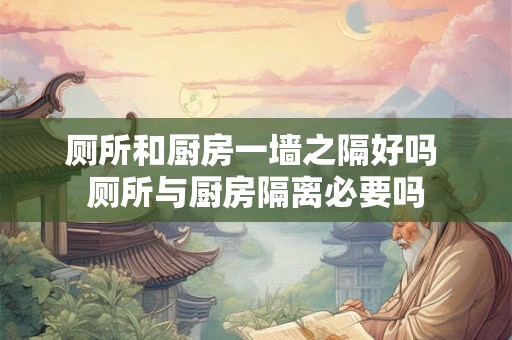 厕所和厨房一墙之隔好吗 厕所与厨房隔离必要吗