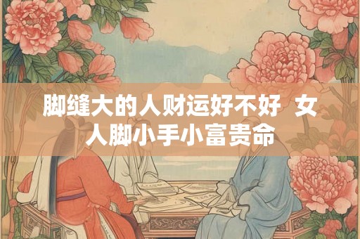 脚缝大的人财运好不好  女人脚小手小富贵命