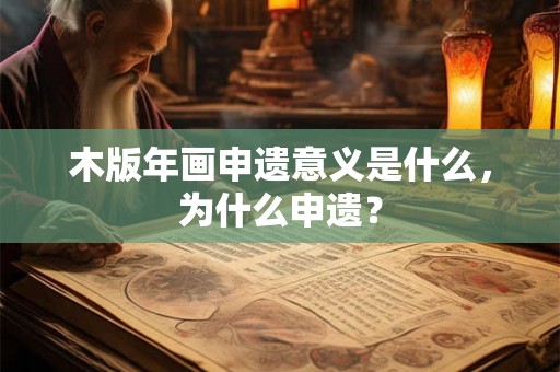 木版年画申遗意义是什么,为什么申遗? 木版年画申遗意义是什么,为什么申遗?