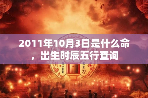 2011年10月3日是什么命，出生时辰五行查询
