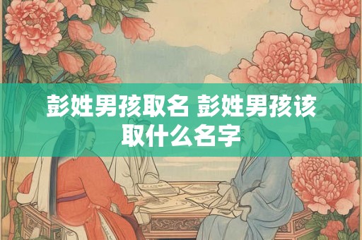 彭姓男孩取名 彭姓男孩该取什么名字