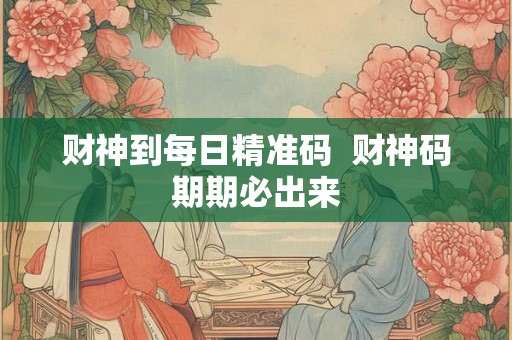 财神到每日精准码  财神码期期必出来