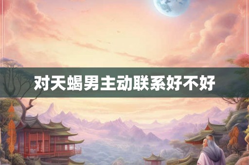 对天蝎男主动联系好不好