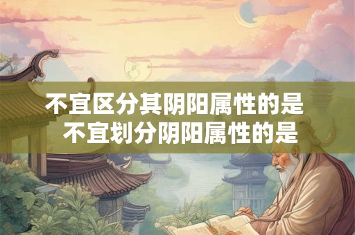 不宜区分其阴阳属性的是  不宜划分阴阳属性的是