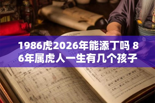 1986虎2026年能添丁吗 86年属虎人一生有几个孩子