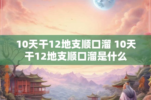 10天干12地支顺口溜 10天干12地支顺口溜是什么