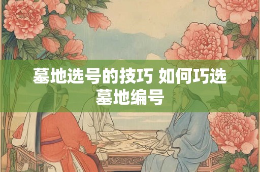 墓地选号的技巧 如何巧选墓地编号