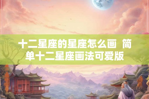 十二星座的星座怎么画  简单十二星座画法可爱版
