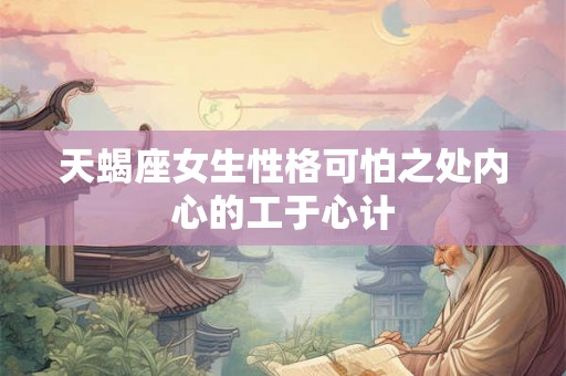 天蝎座女生性格可怕之处内心的工于心计