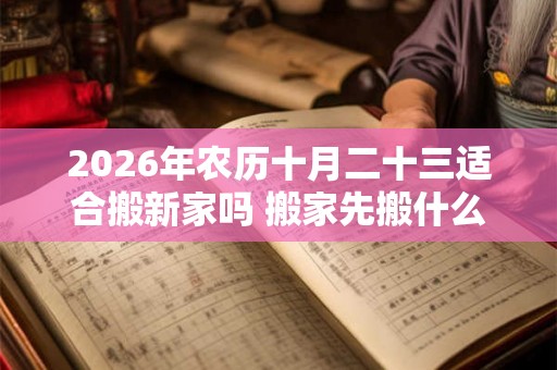2026年农历十月二十三适合搬新家吗 搬家先搬什么旺财