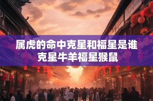 属虎的命中克星和福星是谁 克星牛羊福星猴鼠