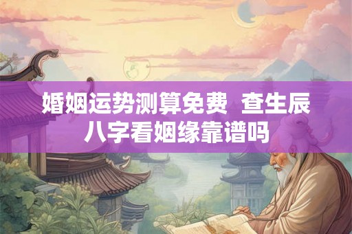 婚姻运势测算免费 查生辰八字看姻缘靠谱吗 婚姻运势测算免费 查生辰八字看姻缘靠谱吗