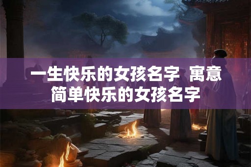 一生快乐的女孩名字  寓意简单快乐的女孩名字