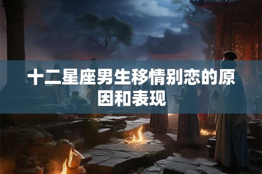 十二星座男生移情别恋的原因和表现