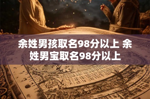 余姓男孩取名98分以上 余姓男宝取名98分以上
