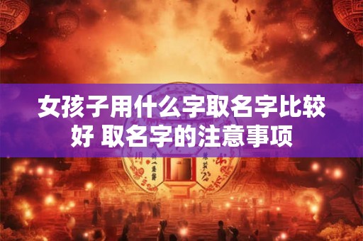 女孩子用什么字取名字比较好 取名字的注意事项