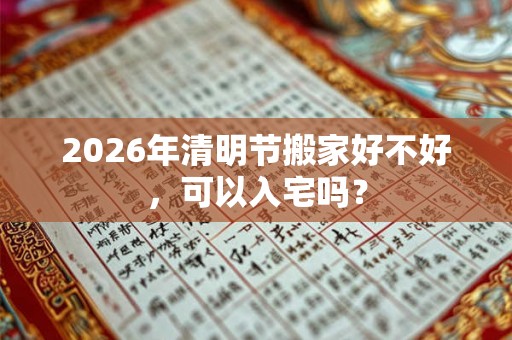 2026年清明节搬家好不好，可以入宅吗？