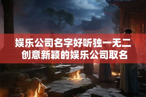 娱乐公司名字好听独一无二 创意新颖的娱乐公司取名