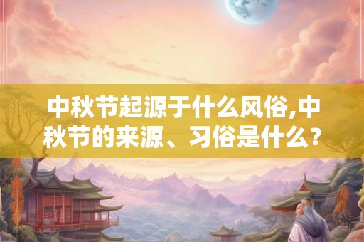 中秋节起源于什么风俗,中秋节的来源、习俗是什么? 中秋节起源于什么风俗,中秋节的来源、习俗是什么?