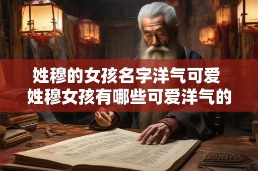 姓穆的女孩名字洋气可爱 姓穆女孩有哪些可爱洋气的名字