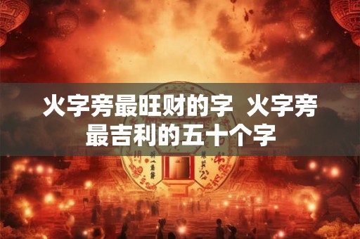 火字旁最旺财的字 火字旁最吉利的五十个字 火字旁最旺财的字 火字旁最吉利的五十个字