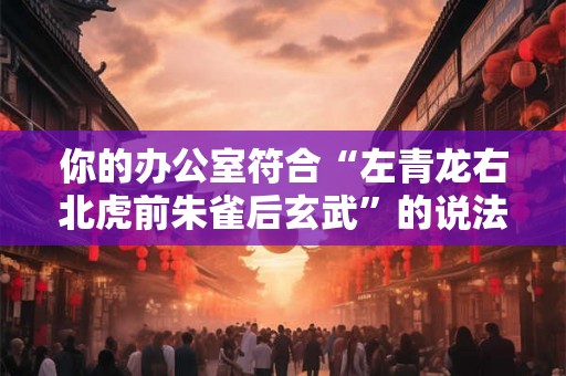 你的办公室符合“左青龙右北虎前朱雀后玄武”的说法吗? 你的办公室符合“左青龙右北虎前朱雀后玄武”的说法吗?
