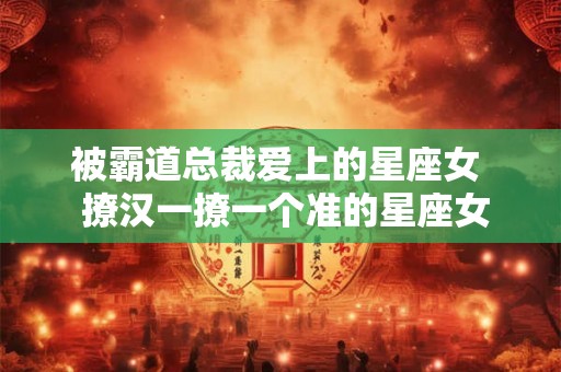 被霸道总裁爱上的星座女  撩汉一撩一个准的星座女