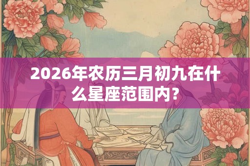 2026年农历三月初九在什么星座范围内? 2026年农历三月初九在什么星座范围内?