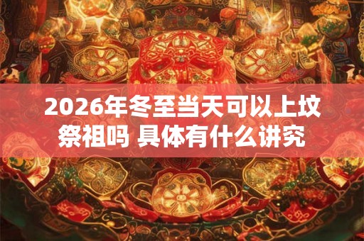 2026年冬至当天可以上坟祭祖吗 具体有什么讲究
