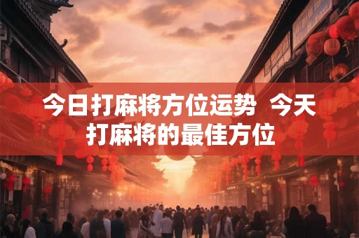 今日打麻将方位运势 今天打麻将的最佳方位 今日打麻将方位运势 今天打麻将的最佳方位