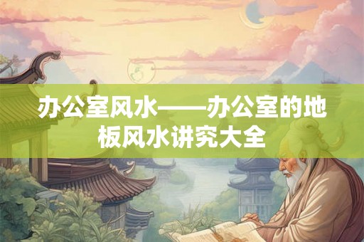 办公室风水——办公室的地板风水讲究大全