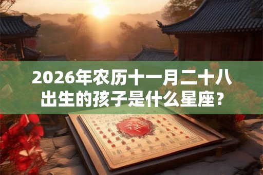 2026年农历十一月二十八出生的孩子是什么星座？