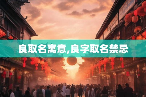 良取名寓意,良字取名禁忌 良取名寓意,良字取名禁忌