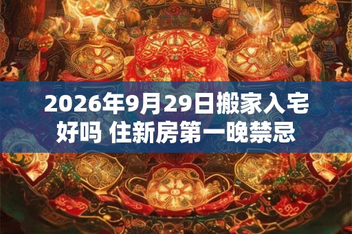 2026年9月29日搬家入宅好吗 住新房第一晚禁忌