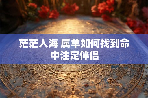 茫茫人海 属羊如何找到命中注定伴侣