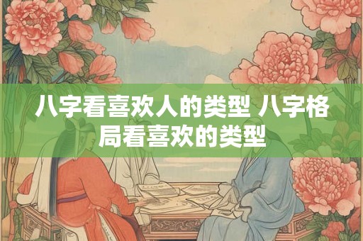 八字看喜欢人的类型 八字格局看喜欢的类型