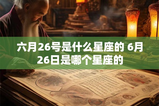六月26号是什么星座的 6月26日是哪个星座的 六月26号是什么星座的 6月26日是哪个星座的