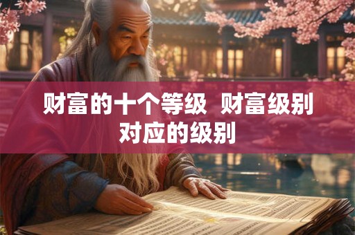 财富的十个等级  财富级别对应的级别