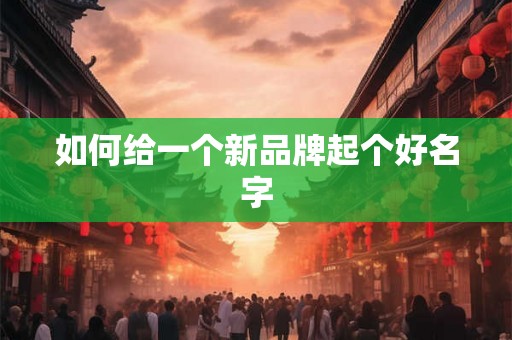 如何给一个新品牌起个好名字 如何给一个新品牌起个好名字
