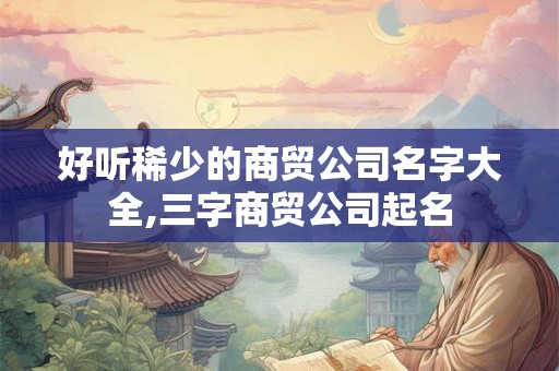 好听稀少的商贸公司名字大全,三字商贸公司起名
