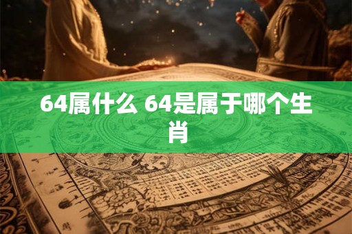 64属什么 64是属于哪个生肖